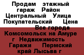 Продам 4-этажный гараж › Район ­ Центральный › Улица ­ Покупательский 2 › Цена ­ 450 000 - Все города, Комсомольск-на-Амуре г. Недвижимость » Гаражи   . Пермский край,Лысьва г.